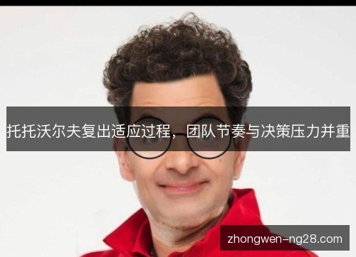 托托沃尔夫复出适应过程,团队节奏与决策压力并重 托托沃尔夫复出适应过程,团队节奏与决策压力并重