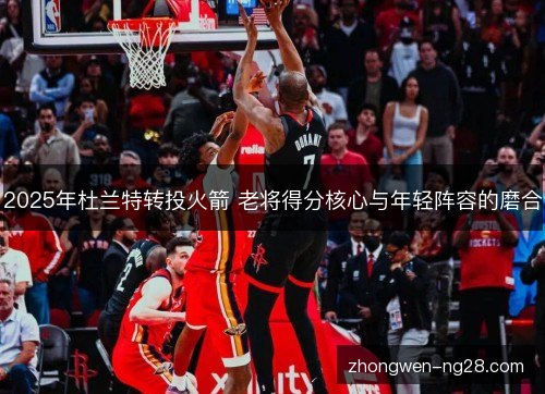 2025年杜兰特转投火箭 老将得分核心与年轻阵容的磨合 2025年杜兰特转投火箭 老将得分核心与年轻阵容的磨合